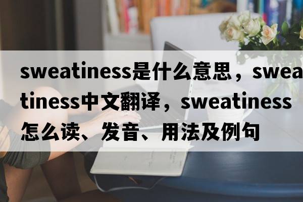 sweatiness是什么意思，sweatiness中文翻譯，sweatiness怎么讀、發(fā)音、用法及例句