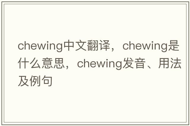 chewing中文翻譯，chewing是什么意思，chewing發(fā)音、用法及例句