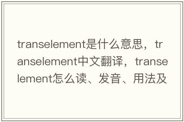 transelement是什么意思，transelement中文翻譯，transelement怎么讀、發(fā)音、用法及例句