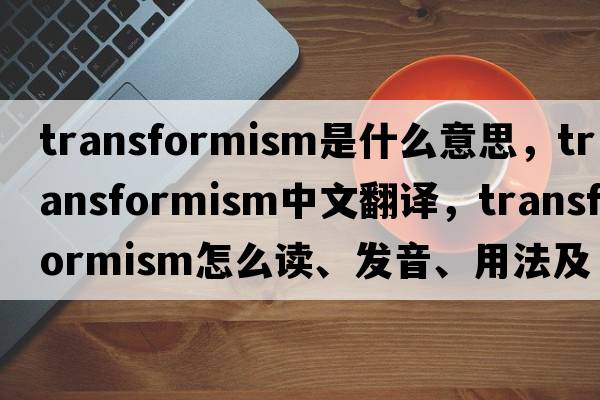 transformism是什么意思，transformism中文翻譯，transformism怎么讀、發(fā)音、用法及例句