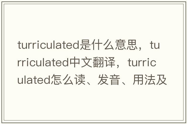 turriculated是什么意思，turriculated中文翻譯，turriculated怎么讀、發(fā)音、用法及例句