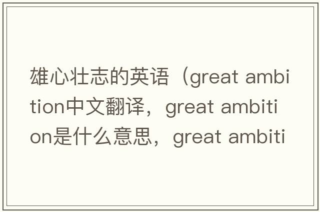 雄心壯志的英語（great ambition中文翻譯，great ambition是什么意思，great ambition發(fā)音、用法及例句）