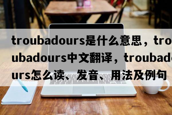 troubadours是什么意思，troubadours中文翻譯，troubadours怎么讀、發(fā)音、用法及例句