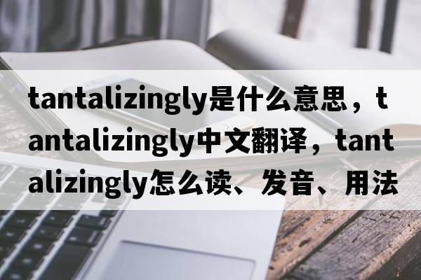 tantalizingly是什么意思，tantalizingly中文翻譯，tantalizingly怎么讀、發(fā)音、用法及例句