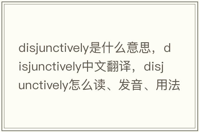 disjunctively是什么意思，disjunctively中文翻譯，disjunctively怎么讀、發(fā)音、用法及例句