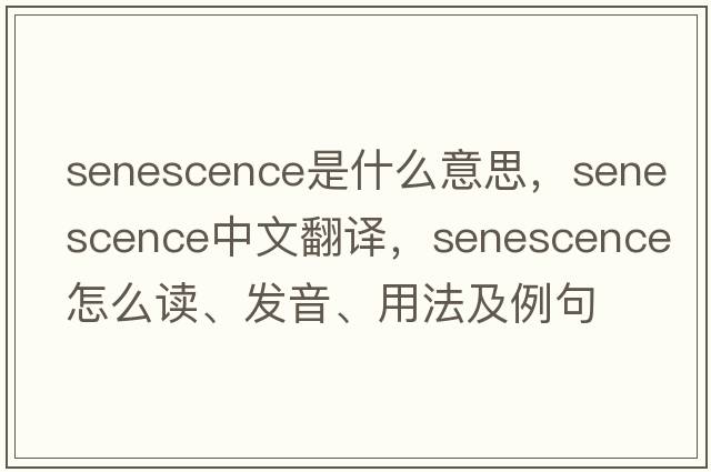 senescence是什么意思，senescence中文翻譯，senescence怎么讀、發(fā)音、用法及例句