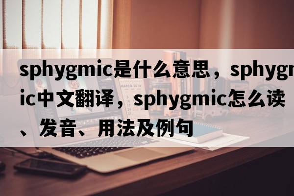 sphygmic是什么意思，sphygmic中文翻譯，sphygmic怎么讀、發(fā)音、用法及例句