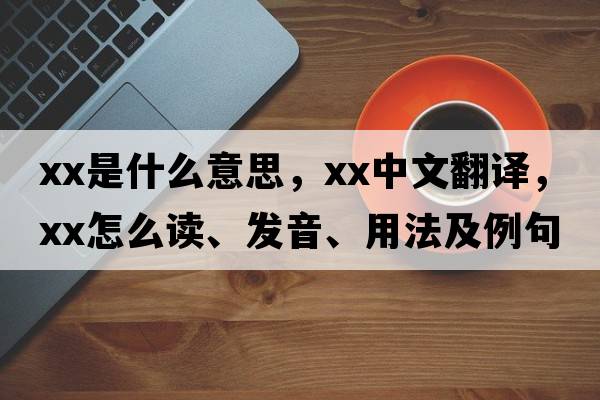 xx是什么意思，xx中文翻譯，xx怎么讀、發(fā)音、用法及例句