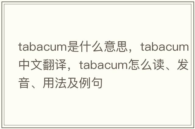 tabacum是什么意思，tabacum中文翻譯，tabacum怎么讀、發(fā)音、用法及例句