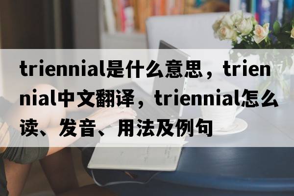 triennial是什么意思，triennial中文翻譯，triennial怎么讀、發(fā)音、用法及例句
