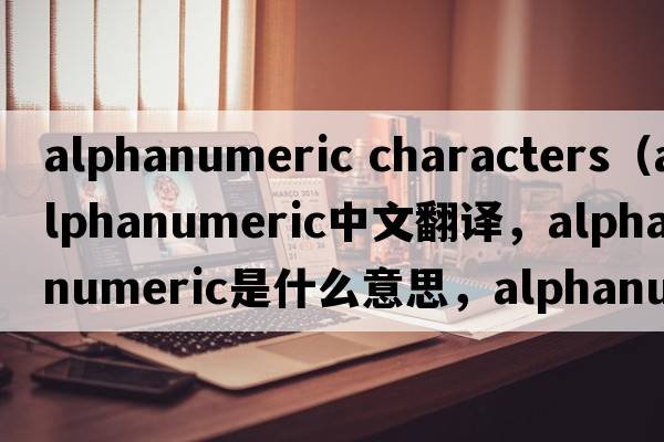 alphanumeric characters（alphanumeric中文翻譯，alphanumeric是什么意思，alphanumeric發(fā)音、用法及例句）