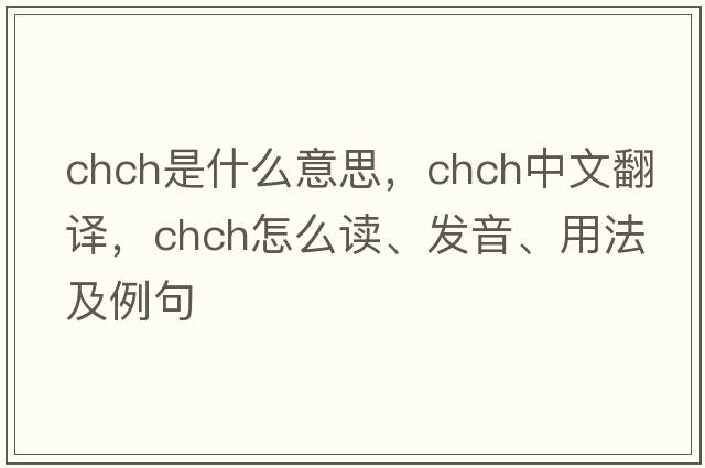 Chch是什么意思，Chch中文翻譯，Chch怎么讀、發(fā)音、用法及例句