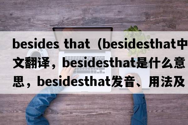 besides that（besidesthat中文翻譯，besidesthat是什么意思，besidesthat發(fā)音、用法及例句）