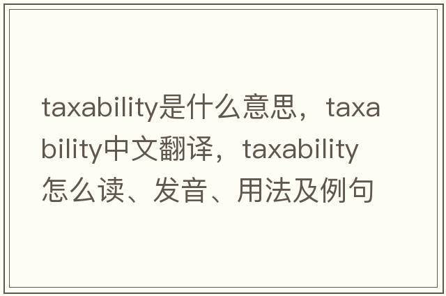 taxability是什么意思，taxability中文翻譯，taxability怎么讀、發(fā)音、用法及例句