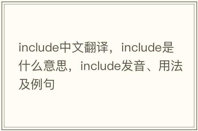 include中文翻譯，include是什么意思，include發(fā)音、用法及例句
