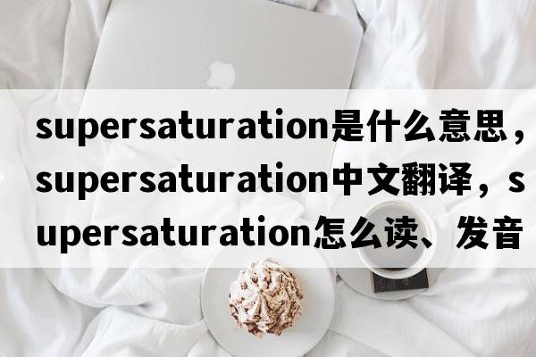 supersaturation是什么意思，supersaturation中文翻譯，supersaturation怎么讀、發(fā)音、用法及例句