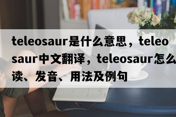 teleosaur是什么意思，teleosaur中文翻譯，teleosaur怎么讀、發(fā)音、用法及例句