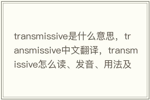transmissive是什么意思，transmissive中文翻譯，transmissive怎么讀、發(fā)音、用法及例句