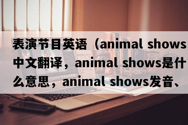 表演節(jié)目英語（animal shows中文翻譯，animal shows是什么意思，animal shows發(fā)音、用法及例句）