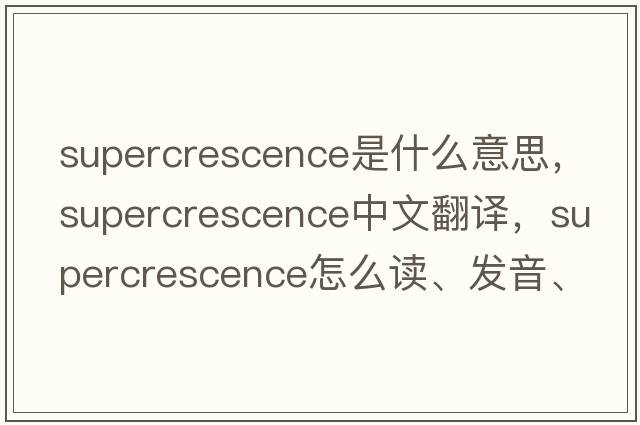 supercrescence是什么意思，supercrescence中文翻譯，supercrescence怎么讀、發(fā)音、用法及例句