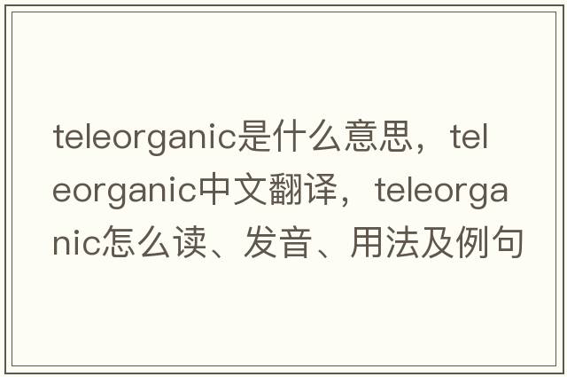 teleorganic是什么意思，teleorganic中文翻譯，teleorganic怎么讀、發(fā)音、用法及例句