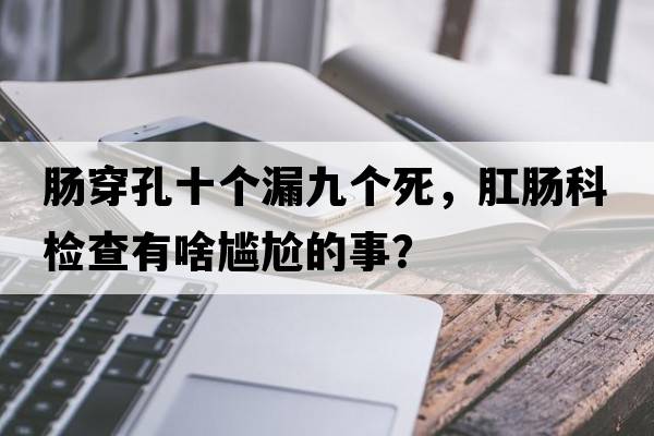 腸穿孔十個(gè)漏九個(gè)死，肛腸科檢查有啥尷尬的事？