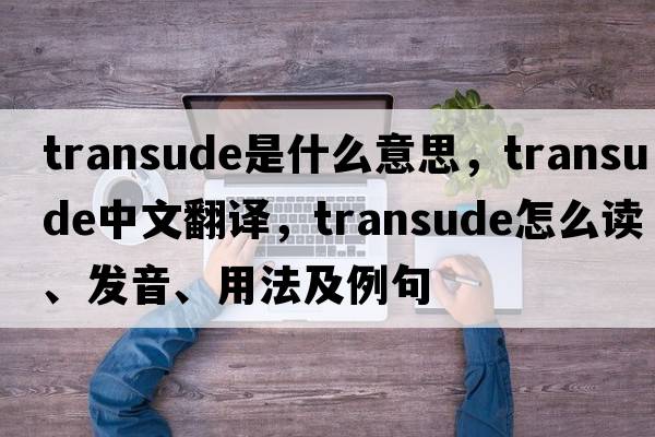 transude是什么意思，transude中文翻譯，transude怎么讀、發(fā)音、用法及例句