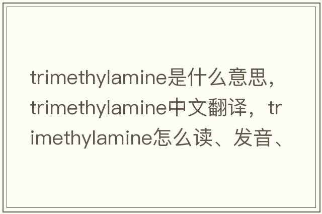 trimethylamine是什么意思，trimethylamine中文翻譯，trimethylamine怎么讀、發(fā)音、用法及例句