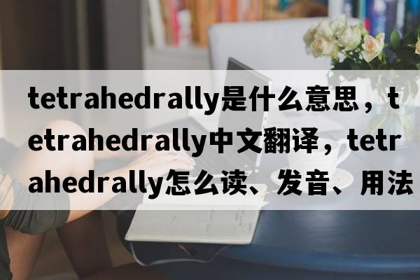 tetrahedrally是什么意思，tetrahedrally中文翻譯，tetrahedrally怎么讀、發(fā)音、用法及例句