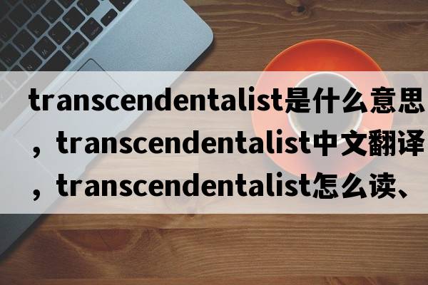 transcendentalist是什么意思，transcendentalist中文翻譯，transcendentalist怎么讀、發(fā)音、用法及例句