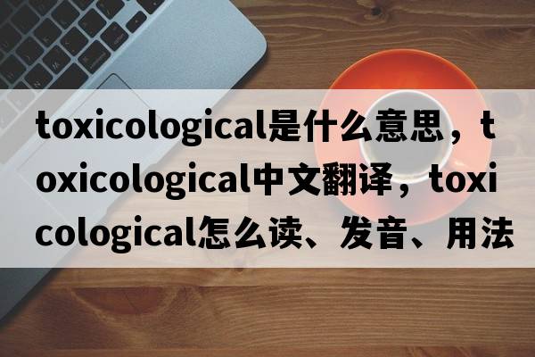 toxicological是什么意思，toxicological中文翻譯，toxicological怎么讀、發(fā)音、用法及例句