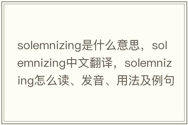 solemnizing是什么意思，solemnizing中文翻譯，solemnizing怎么讀、發(fā)音、用法及例句