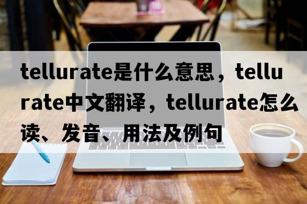 tellurate是什么意思，tellurate中文翻譯，tellurate怎么讀、發(fā)音、用法及例句