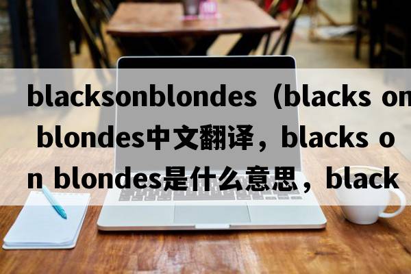 blacksonblondes（blacks on blondes中文翻譯，blacks on blondes是什么意思，blacks on blondes發(fā)音、用法及例句）
