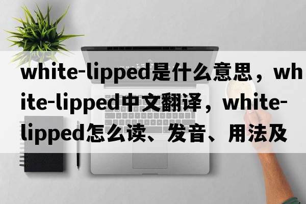 white-lipped是什么意思，white-lipped中文翻譯，white-lipped怎么讀、發(fā)音、用法及例句