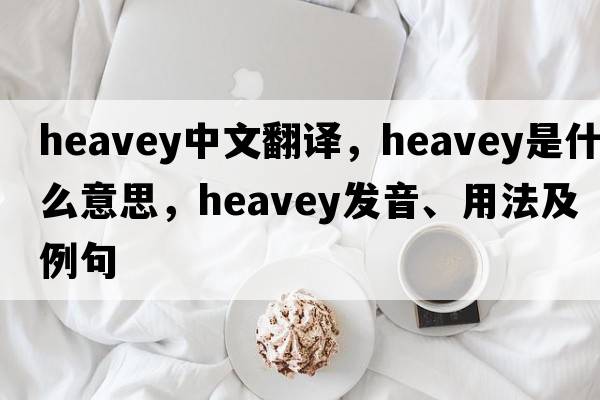 heavey中文翻譯，heavey是什么意思，heavey發(fā)音、用法及例句