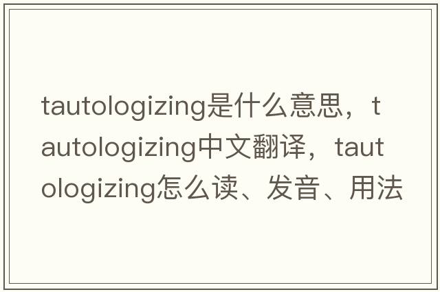 tautologizing是什么意思，tautologizing中文翻譯，tautologizing怎么讀、發(fā)音、用法及例句