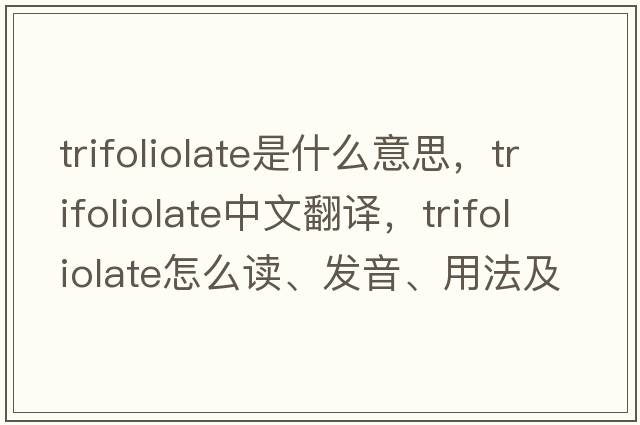 trifoliolate是什么意思，trifoliolate中文翻譯，trifoliolate怎么讀、發(fā)音、用法及例句