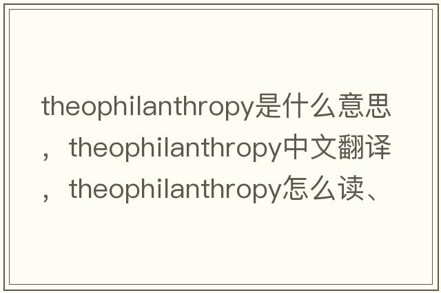 theophilanthropy是什么意思，theophilanthropy中文翻譯，theophilanthropy怎么讀、發(fā)音、用法及例句