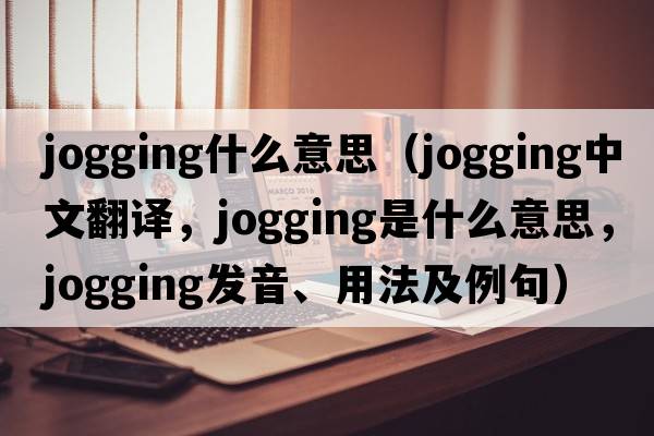 jogging什么意思（jogging中文翻譯，jogging是什么意思，jogging發(fā)音、用法及例句）