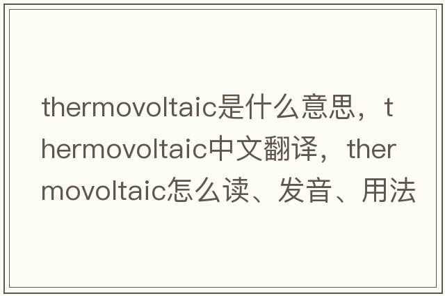 thermovoltaic是什么意思，thermovoltaic中文翻譯，thermovoltaic怎么讀、發(fā)音、用法及例句