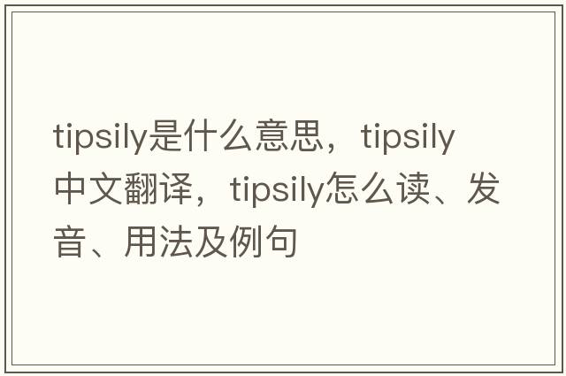 tipsily是什么意思，tipsily中文翻譯，tipsily怎么讀、發(fā)音、用法及例句