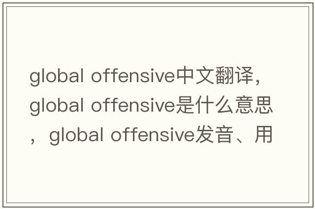 global offensive中文翻譯，global offensive是什么意思，global offensive發(fā)音、用法及例句