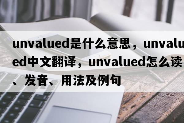 unvalued是什么意思，unvalued中文翻譯，unvalued怎么讀、發(fā)音、用法及例句