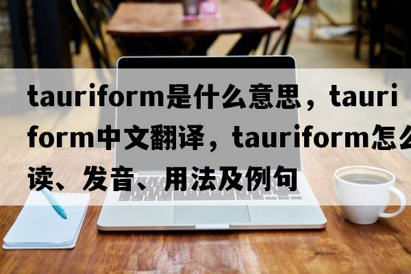tauriform是什么意思，tauriform中文翻譯，tauriform怎么讀、發(fā)音、用法及例句