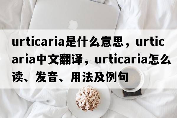 urticaria是什么意思，urticaria中文翻譯，urticaria怎么讀、發(fā)音、用法及例句