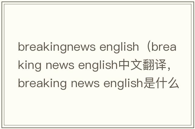 breakingnews english（breaking news english中文翻譯，breaking news english是什么意思，breaking news english發(fā)音、用法
