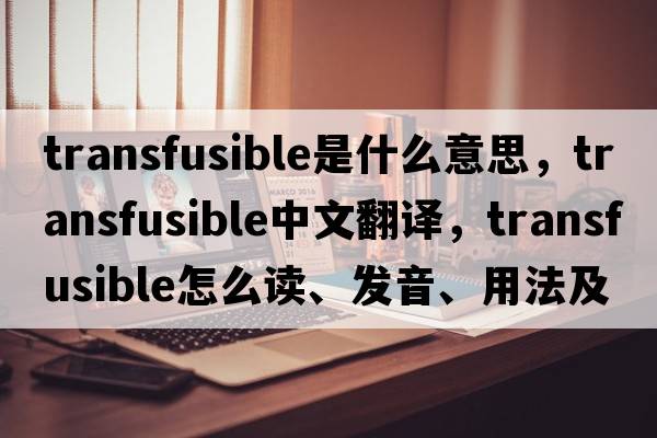 transfusible是什么意思，transfusible中文翻譯，transfusible怎么讀、發(fā)音、用法及例句