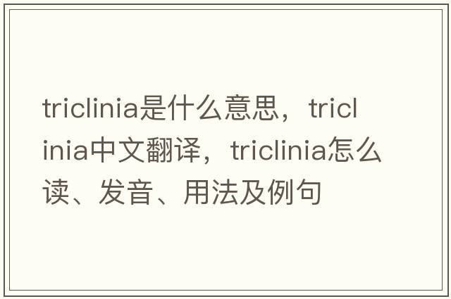 triclinia是什么意思，triclinia中文翻譯，triclinia怎么讀、發(fā)音、用法及例句
