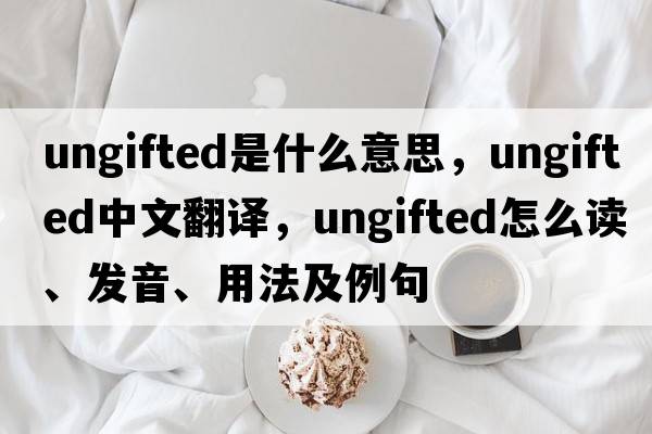 ungifted是什么意思，ungifted中文翻譯，ungifted怎么讀、發(fā)音、用法及例句